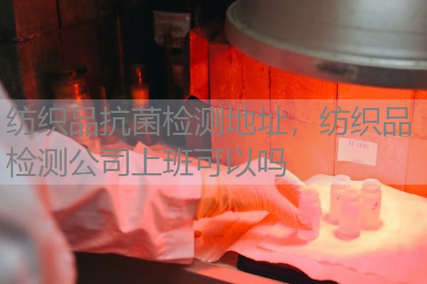 纺织品抗菌检测地址，纺织品检测公司上班可以吗
