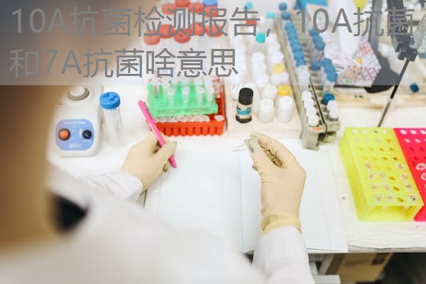 10A抗菌检测报告，10A抗菌和7A抗菌啥意思