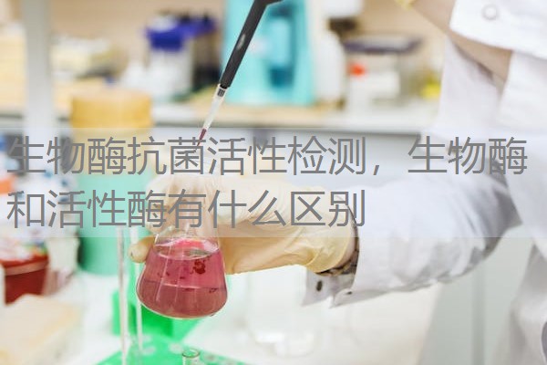 生物酶抗菌活性检测，生物酶和活性酶有什么区别