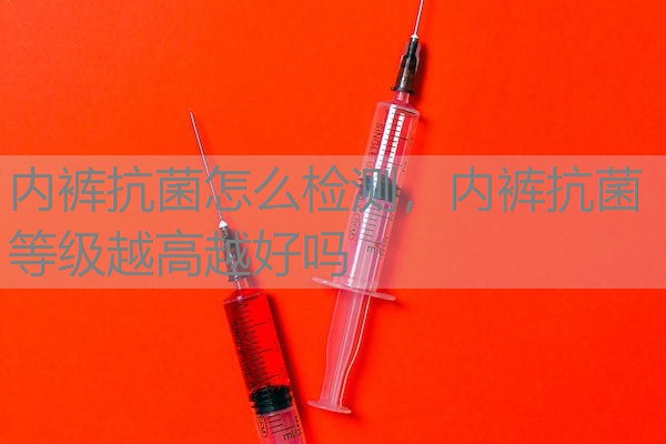 内裤抗菌怎么检测，内裤抗菌等级越高越好吗