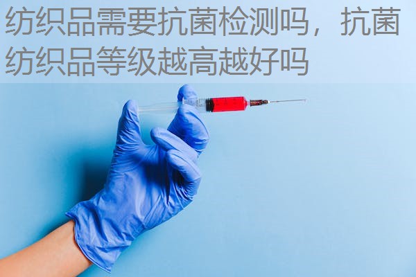 纺织品需要抗菌检测吗，抗菌纺织品等级越高越好吗