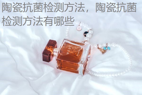 陶瓷抗菌检测方法，陶瓷抗菌检测方法有哪些