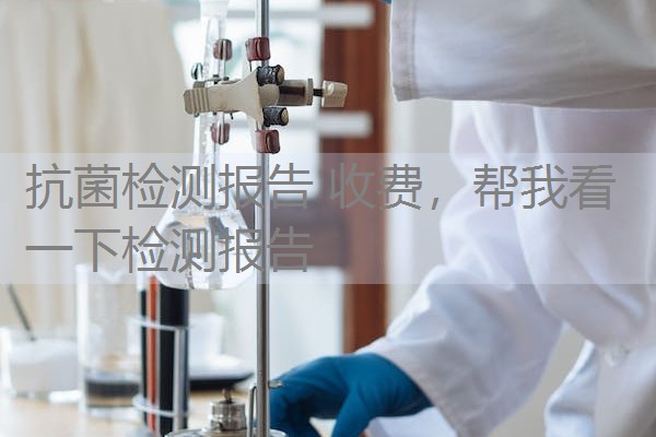 抗菌检测报告 收费,帮我看一下检测报告 抗菌检测报告 收费,帮我看一下检测报告
