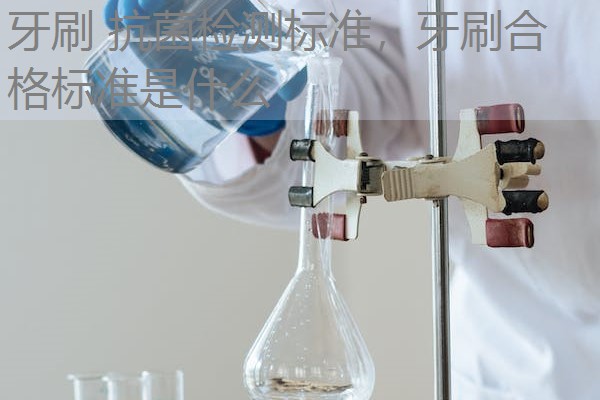 牙刷 抗菌检测标准,牙刷合格标准是什么 牙刷 抗菌检测标准,牙刷合格标准是什么