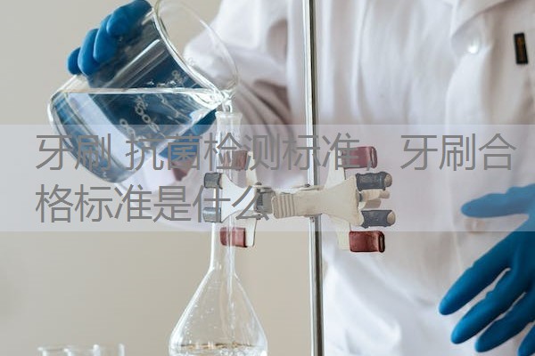 牙刷 抗菌检测标准，牙刷合格标准是什么
