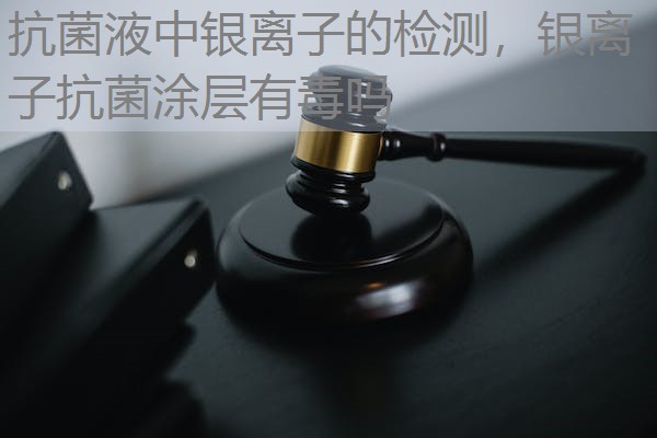 抗菌液中银离子的检测，银离子抗菌涂层有毒吗