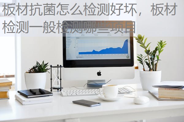 板材抗菌怎么检测好坏，板材检测一般检测哪些项目