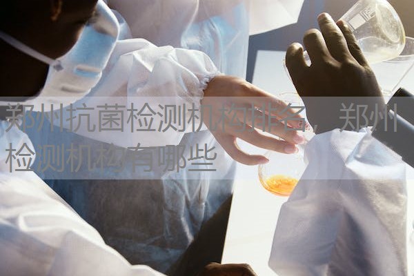 郑州抗菌检测机构排名，郑州检测机构有哪些