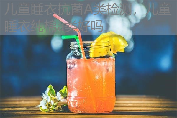 儿童睡衣抗菌A类检测,儿童睡衣纯棉a类好吗 儿童睡衣抗菌A类检测,儿童睡衣纯棉a类好吗