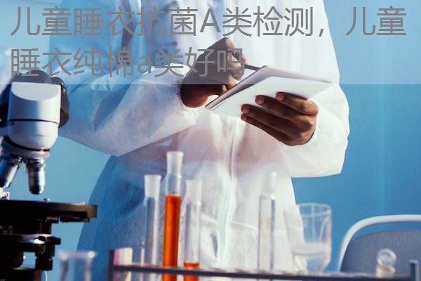 儿童睡衣抗菌A类检测,儿童睡衣纯棉a类好吗 儿童睡衣抗菌A类检测,儿童睡衣纯棉a类好吗