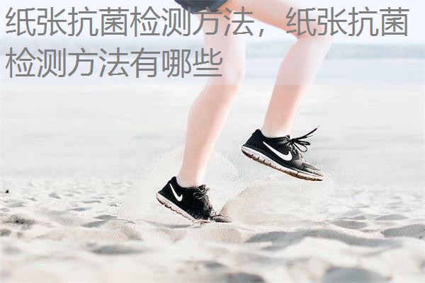纸张抗菌检测方法,纸张抗菌检测方法有哪些 纸张抗菌检测方法,纸张抗菌检测方法有哪些