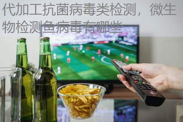 代加工抗菌病毒类检测，微生物检测鱼病毒有哪些