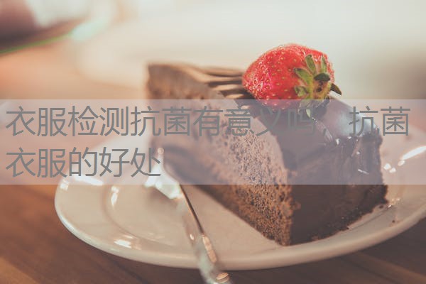 衣服检测抗菌有意义吗，抗菌衣服的好处
