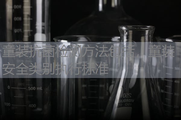 童装抗菌检测方法包括，童装安全类别执行标准