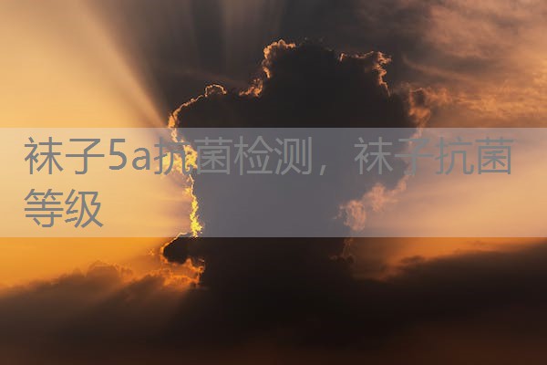 袜子5a抗菌检测,袜子抗菌等级 袜子5a抗菌检测,袜子抗菌等级