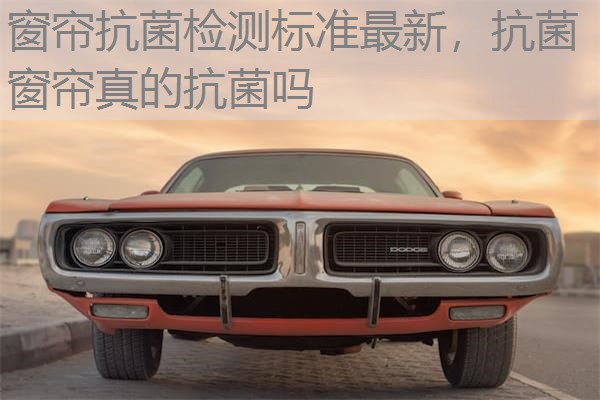 窗帘抗菌检测标准最新,抗菌窗帘真的抗菌吗 窗帘抗菌检测标准最新,抗菌窗帘真的抗菌吗