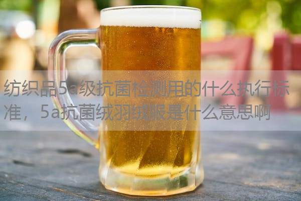 纺织品5a级抗菌检测用的什么执行标准,5a抗菌绒羽绒服是什么意思啊 纺织品5a级抗菌检测用的什么执行标准,5a抗菌绒羽绒服是什么意思啊