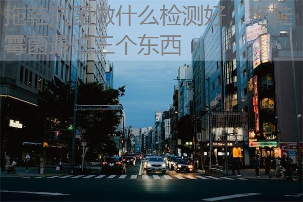 拖鞋抗菌做什么检测好，拖鞋霉菌最怕三个东西
