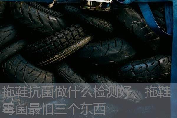 拖鞋抗菌做什么检测好,拖鞋霉菌最怕三个东西 拖鞋抗菌做什么检测好,拖鞋霉菌最怕三个东西