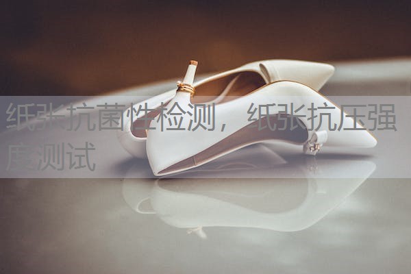 纸张抗菌性检测，纸张抗压强度测试