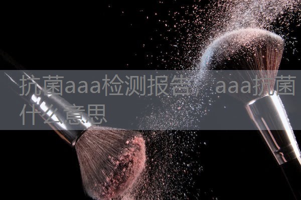 抗菌aaa检测报告,aaa抗菌什么意思 抗菌aaa检测报告,aaa抗菌什么意思