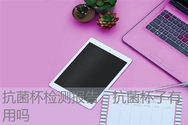 抗菌杯检测报告,抗菌杯子有用吗 抗菌杯检测报告,抗菌杯子有用吗