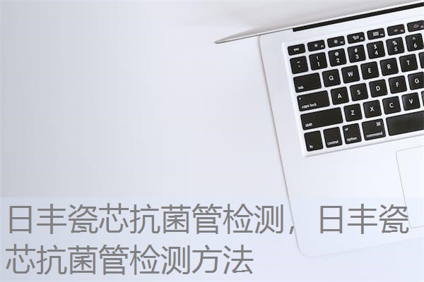 日丰瓷芯抗菌管检测，日丰瓷芯抗菌管检测方法