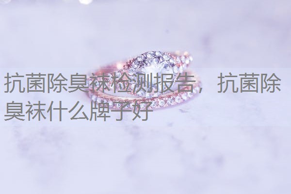 抗菌除臭袜检测报告，抗菌除臭袜什么牌子好