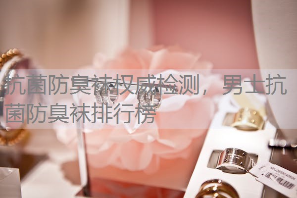 抗菌防臭袜权威检测，男士抗菌防臭袜排行榜