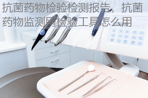 抗菌药物检验检测报告，抗菌药物监测网检验工具怎么用