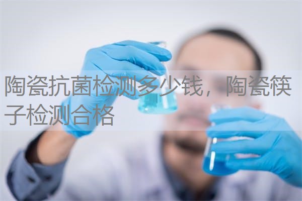 陶瓷抗菌检测多少钱，陶瓷筷子检测合格