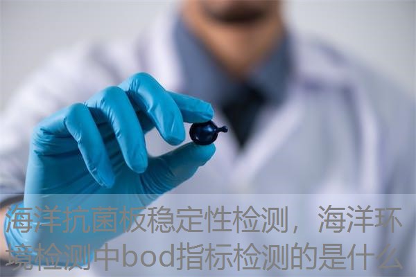 海洋抗菌板稳定性检测，海洋环境检测中bod指标检测的是什么