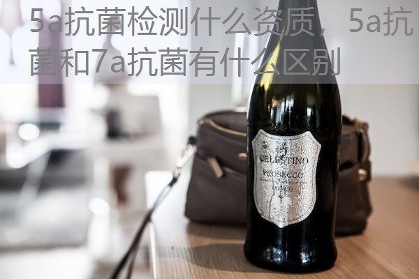 5a抗菌检测什么资质，5a抗菌和7a抗菌有什么区别