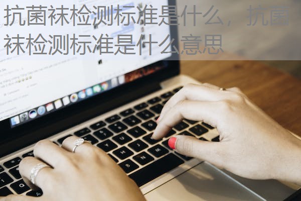 抗菌袜检测标准是什么，抗菌袜检测标准是什么意思