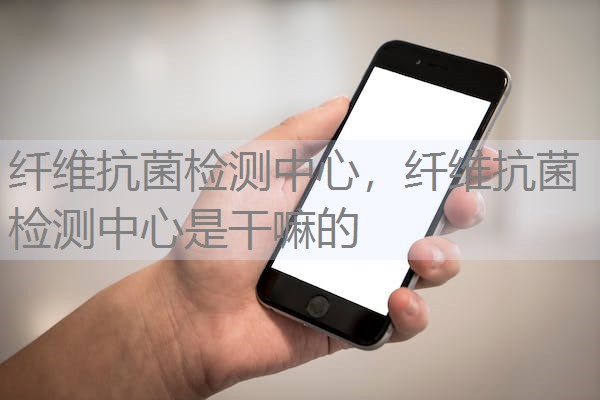 纤维抗菌检测中心，纤维抗菌检测中心是干嘛的