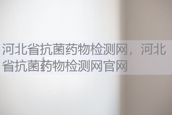 河北省抗菌药物检测网,河北省抗菌药物检测网官网 河北省抗菌药物检测网,河北省抗菌药物检测网官网