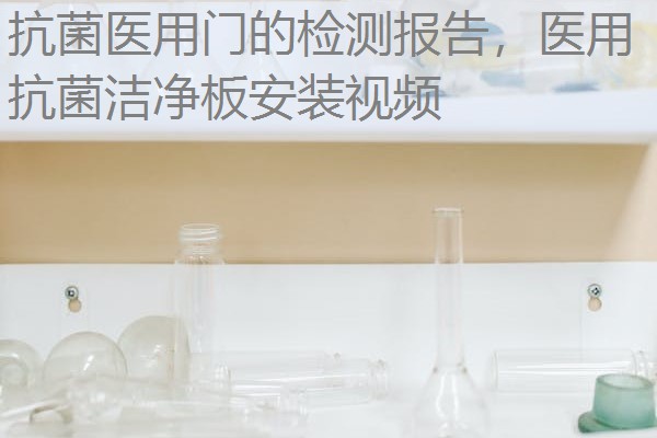 抗菌医用门的检测报告，医用抗菌洁净板安装视频