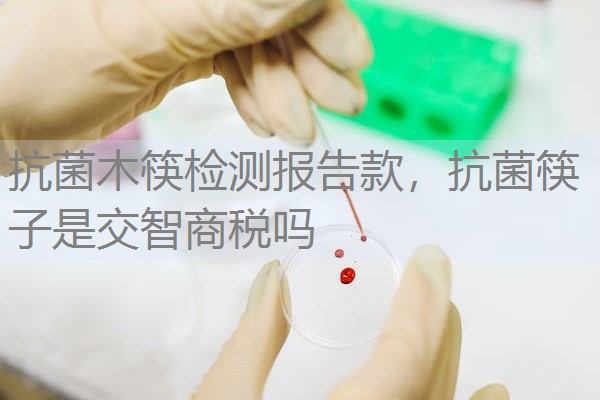 抗菌木筷检测报告款，抗菌筷子是交智商税吗