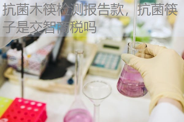 抗菌木筷检测报告款，抗菌筷子是交智商税吗