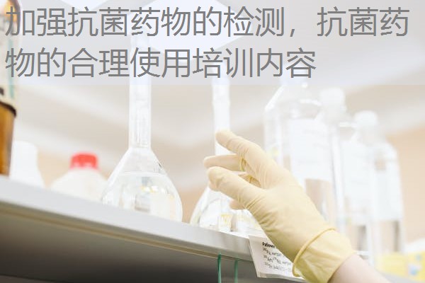 加强抗菌药物的检测，抗菌药物的合理使用培训内容