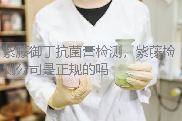 紫藤御丁抗菌膏检测，紫藤检测公司是正规的吗