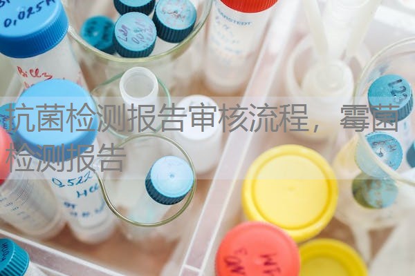 抗菌检测报告审核流程,霉菌检测报告 抗菌检测报告审核流程,霉菌检测报告