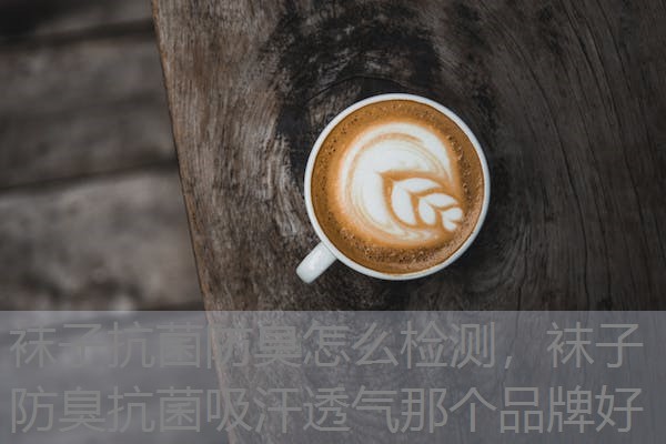 袜子抗菌防臭怎么检测,袜子防臭抗菌吸汗透气那个品牌好 袜子抗菌防臭怎么检测,袜子防臭抗菌吸汗透气那个品牌好