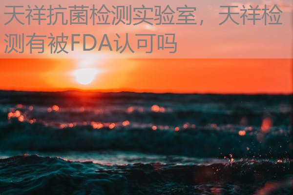 天祥抗菌检测实验室，天祥检测有被FDA认可吗