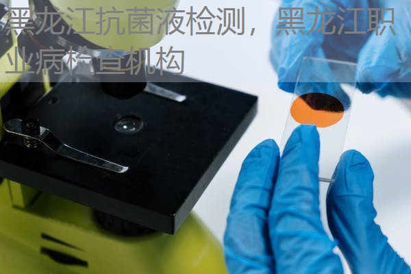 黑龙江抗菌液检测，黑龙江职业病检查机构
