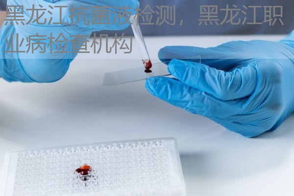 黑龙江抗菌液检测,黑龙江职业病检查机构 黑龙江抗菌液检测,黑龙江职业病检查机构
