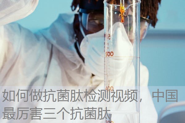 如何做抗菌肽检测视频，中国最厉害三个抗菌肽