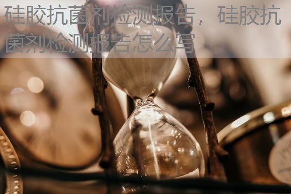 硅胶抗菌剂检测报告,硅胶抗菌剂检测报告怎么写 硅胶抗菌剂检测报告,硅胶抗菌剂检测报告怎么写