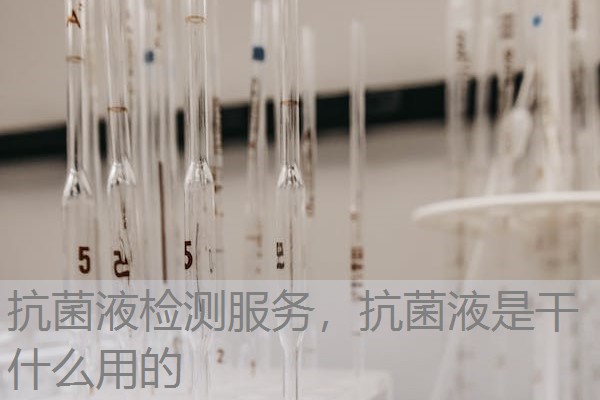 抗菌液检测服务,抗菌液是干什么用的 抗菌液检测服务,抗菌液是干什么用的