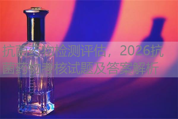 抗菌药物检测评估，2026抗菌药物考核试题及答案解析